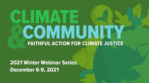 Climate & Community: Faithful Action for Climate Justice. 2021 Winter Webinar Series, December 6-9, 2021