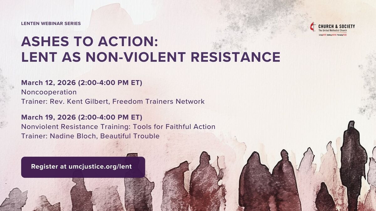 LENTEN WEBINAR SERIES
ASHES TO ACTION:
LENT AS NON-VIOLENT RESISTANCE
March 12, 2026 (2:00-4:00 PM ET)
Noncooperation
Trainer: Rev. Kent Gilbert, Freedom Trainers Network
March 19, 2026 (2:00-4:00 PM ET)
Nonviolent Resistance Training: Tools for Faithful Action
Trainer: Nadine Bloch, Beautiful Trouble
Register at umcjustice.org/lent